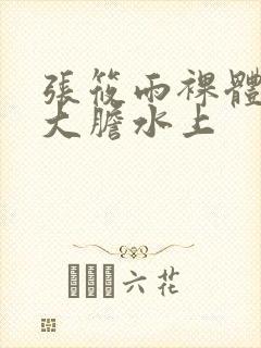 张筱雨裸体下部大胆水上