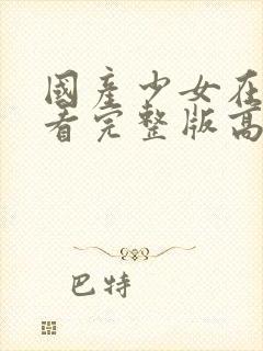 国产少女在线观看完整版高清