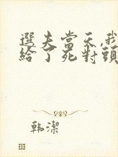 选夫当天,我嫁给了死对头