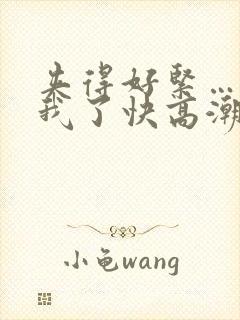 夹得好紧…爽死我了快高潮