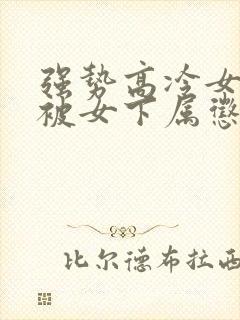 强势高冷女总裁被女下属惩罚的小说