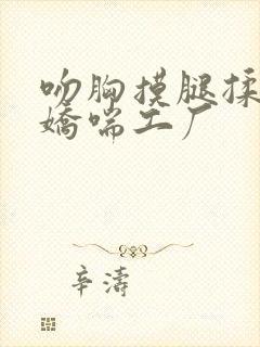 吻胸摸腿揉屁股娇喘工厂