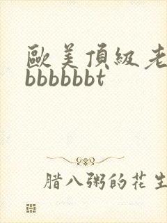 欧美顶级老熟妇bbbbbbt