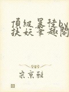 顶级暴徒by周扶妖笔趣阁