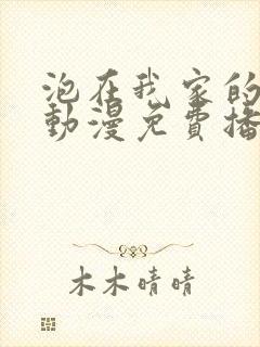 泡在我家的辣妹动漫免费播放第三季