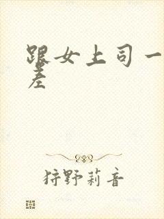 跟女上司一起出差