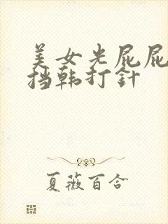 美女光屁屁无遮挡韩打针