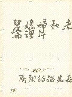 儿媳妇和老公公伦理片