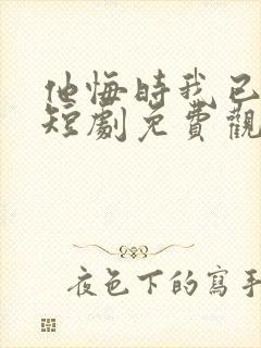 他悔时我已远走短剧免费观看