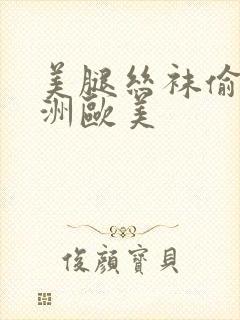 美腿丝袜偷拍亚洲欧美