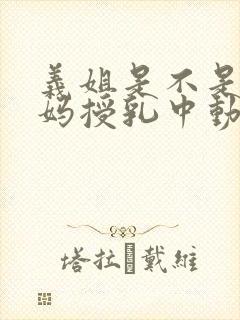 义姐是不是良妈妈授乳中动漫全集免费观看