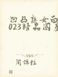 凹凸熟女白浆2023精品国产