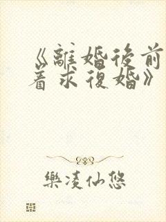 《离婚后前夫哭着求复婚》