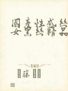 国产性感丝袜美女黑丝精品久久