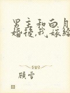 男主和白月光求婚后,我嫁给他死对头