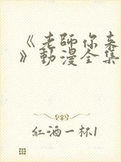 《老师你来真的》动漫全集观看免费