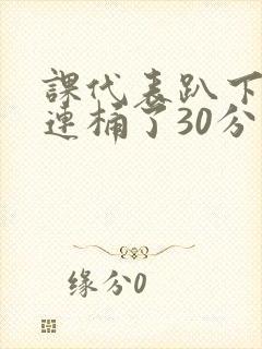 课代表趴下让我连桶了30分钟