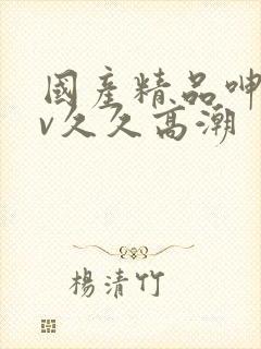 国产精品呻吟av久久高潮