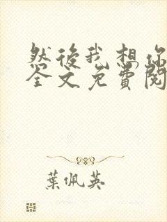 然后我想你小说全文免费阅读