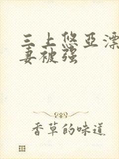 三上悠亚漂亮人妻被强