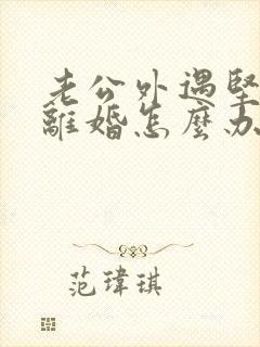 老公外遇坚决要离婚怎么办