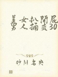 美女扒开屁股让男人捅爽30分钟