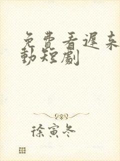 免费看迟来的心动短剧