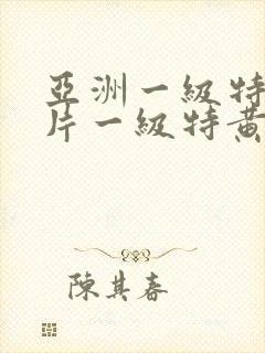 亚洲一级特黄大片一级特黄封面