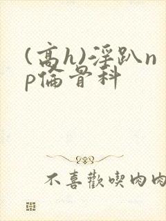 (高h)淫趴np伦骨科