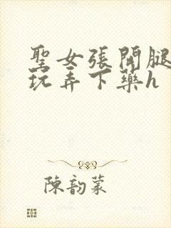 圣女张开腿任我玩弄下药h