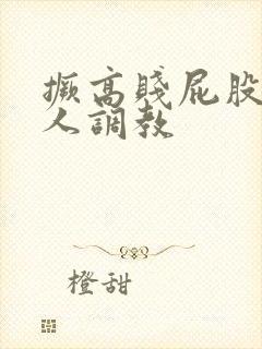 撅高贱屁股求主人调教