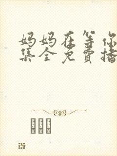 妈妈在等你47集全免费播放电视剧