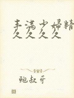 丰满少妇精品久久久久久