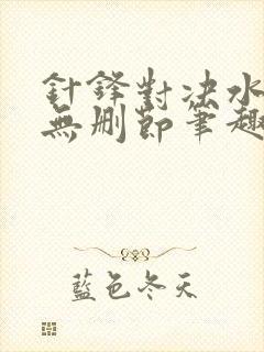 针锋对决水千丞无删节笔趣阁txt