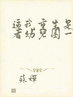 逼我重生是吧作者幼儿园一把手