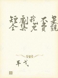 短剧我不是你爹全集免费观看高清