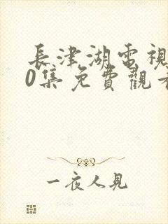 长津湖电视剧40集免费观看