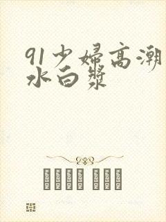 91少妇高潮喷水白浆