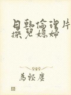 日韩伦理片公公操儿媳妇封面