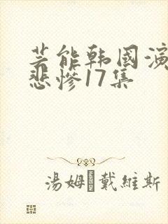 芸能韩国演艺圈悲惨17集