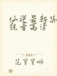 仙逆最新集完整观看高清