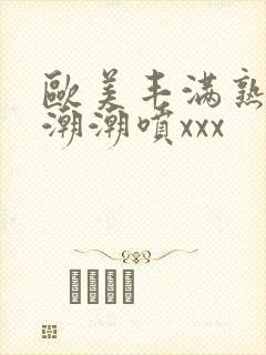 欧美丰满熟妇高潮潮喷xxx封面