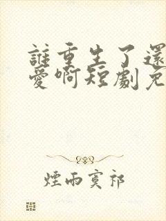 谁重生了还谈恋爱啊短剧免费观看