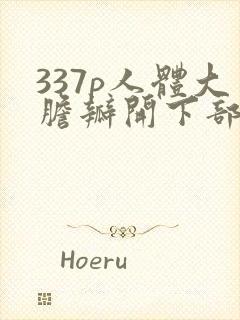 337p人体大胆瓣开下部
