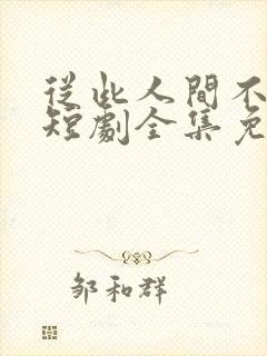 从此人间不相逢短剧全集免费播放