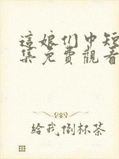 这娘们中短剧全集免费观看高清