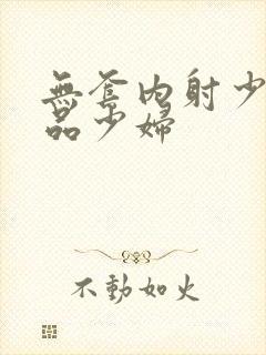 无套内射少妇精品少妇