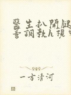 医生扒开腿揉花蒂调教h视频封面