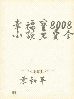 幸福宝8008小说免费全部章节在线阅读