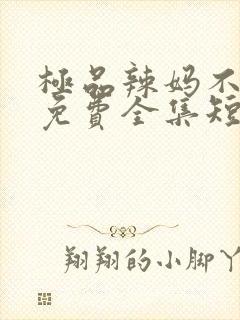 极品辣妈不好惹免费全集短剧